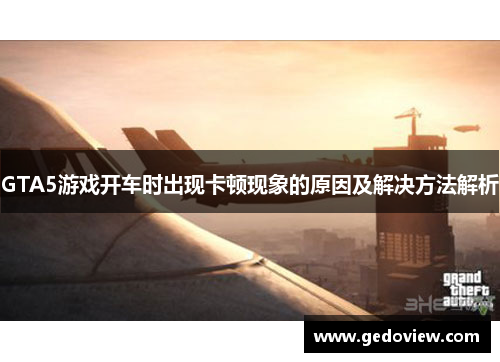 GTA5游戏开车时出现卡顿现象的原因及解决方法解析 GTA5游戏开车时出现卡顿现象的原因及解决方法解析