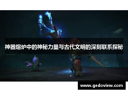 神器熔炉中的神秘力量与古代文明的深刻联系探秘 神器熔炉中的神秘力量与古代文明的深刻联系探秘